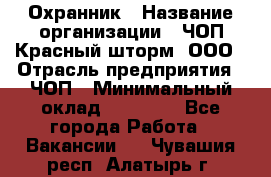 Охранник › Название организации ­ ЧОП Красный шторм, ООО › Отрасль предприятия ­ ЧОП › Минимальный оклад ­ 25 000 - Все города Работа » Вакансии   . Чувашия респ.,Алатырь г.